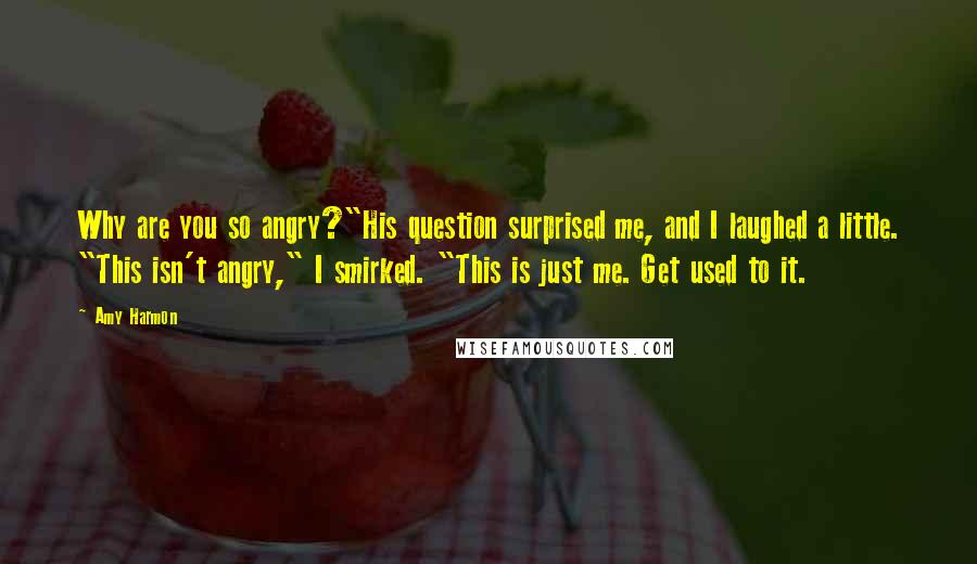 Amy Harmon Quotes: Why are you so angry?"His question surprised me, and I laughed a little. "This isn't angry," I smirked. "This is just me. Get used to it.