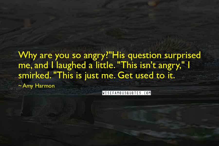 Amy Harmon Quotes: Why are you so angry?"His question surprised me, and I laughed a little. "This isn't angry," I smirked. "This is just me. Get used to it.