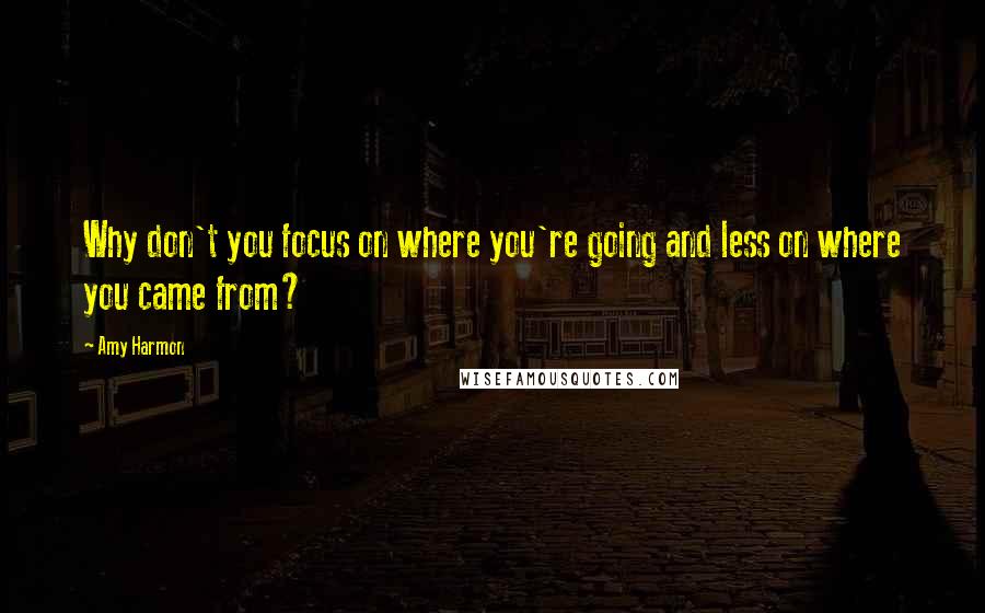 Amy Harmon Quotes: Why don't you focus on where you're going and less on where you came from?