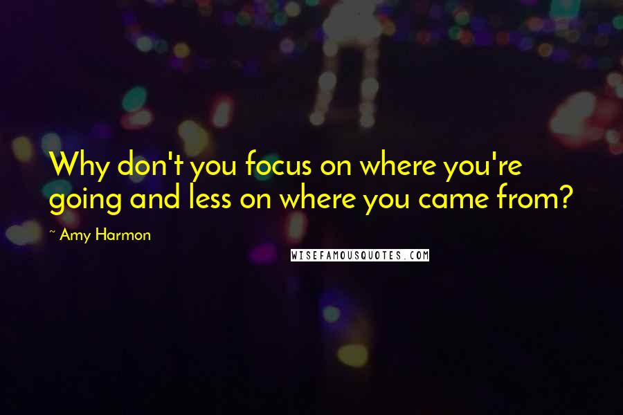 Amy Harmon Quotes: Why don't you focus on where you're going and less on where you came from?