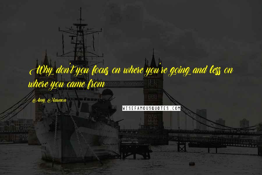Amy Harmon Quotes: Why don't you focus on where you're going and less on where you came from?