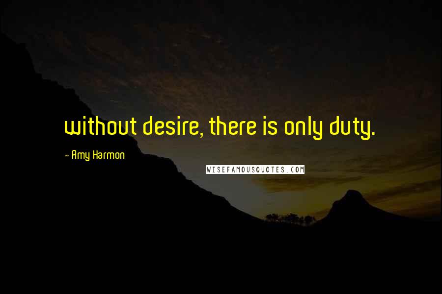 Amy Harmon Quotes: without desire, there is only duty.