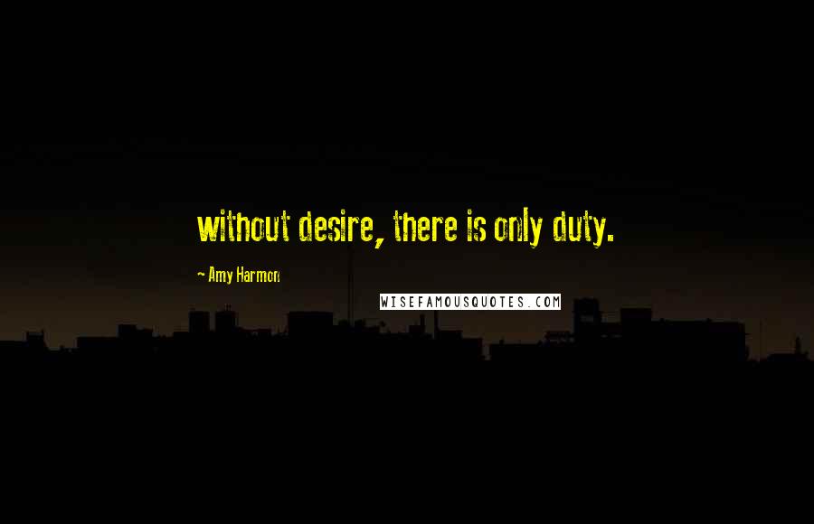 Amy Harmon Quotes: without desire, there is only duty.