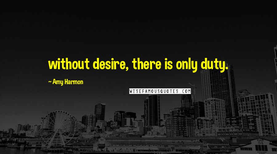 Amy Harmon Quotes: without desire, there is only duty.