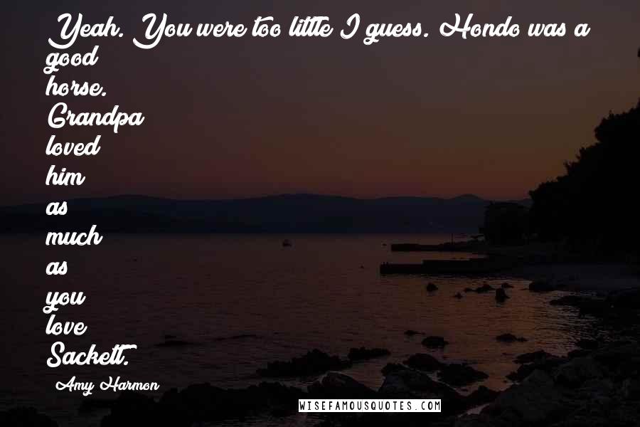 Amy Harmon Quotes: Yeah. You were too little I guess. Hondo was a good horse. Grandpa loved him as much as you love Sackett.