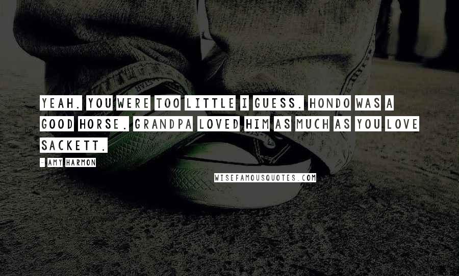 Amy Harmon Quotes: Yeah. You were too little I guess. Hondo was a good horse. Grandpa loved him as much as you love Sackett.