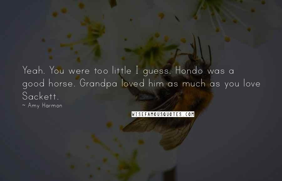 Amy Harmon Quotes: Yeah. You were too little I guess. Hondo was a good horse. Grandpa loved him as much as you love Sackett.