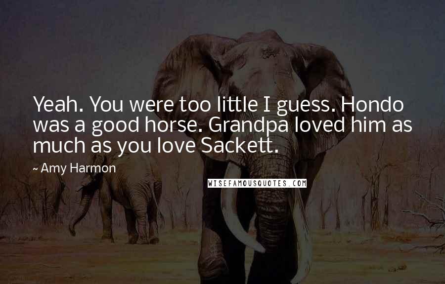 Amy Harmon Quotes: Yeah. You were too little I guess. Hondo was a good horse. Grandpa loved him as much as you love Sackett.