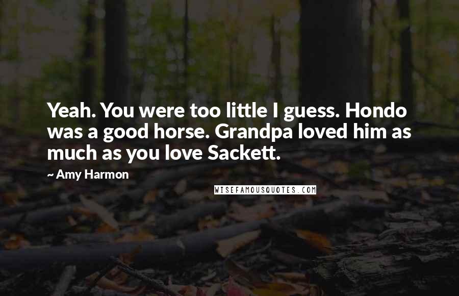 Amy Harmon Quotes: Yeah. You were too little I guess. Hondo was a good horse. Grandpa loved him as much as you love Sackett.