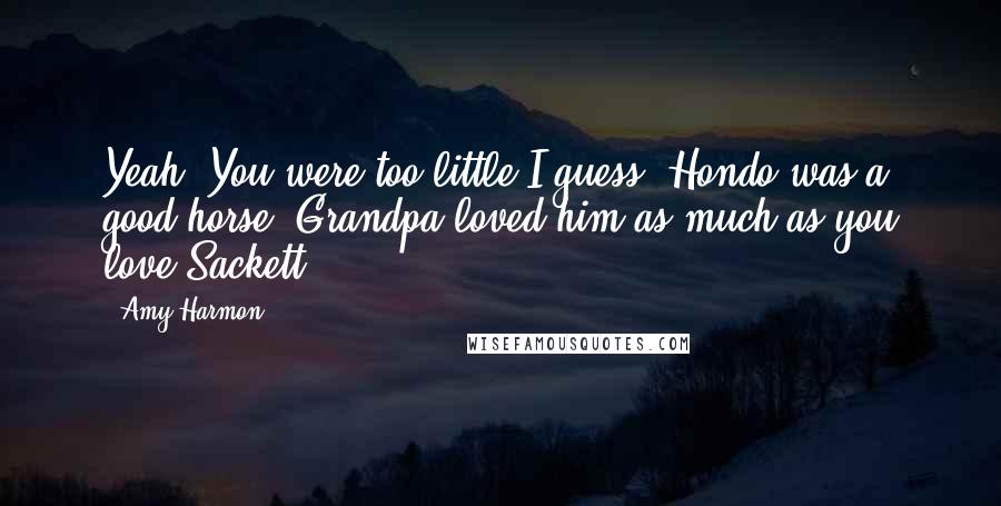 Amy Harmon Quotes: Yeah. You were too little I guess. Hondo was a good horse. Grandpa loved him as much as you love Sackett.