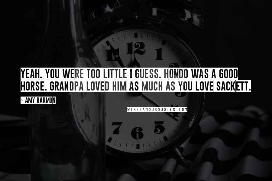 Amy Harmon Quotes: Yeah. You were too little I guess. Hondo was a good horse. Grandpa loved him as much as you love Sackett.