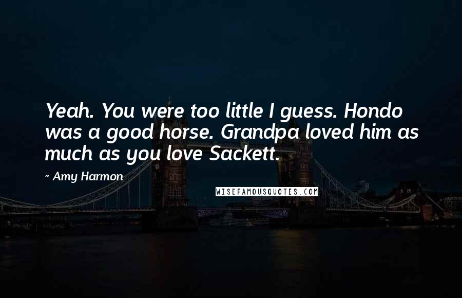 Amy Harmon Quotes: Yeah. You were too little I guess. Hondo was a good horse. Grandpa loved him as much as you love Sackett.