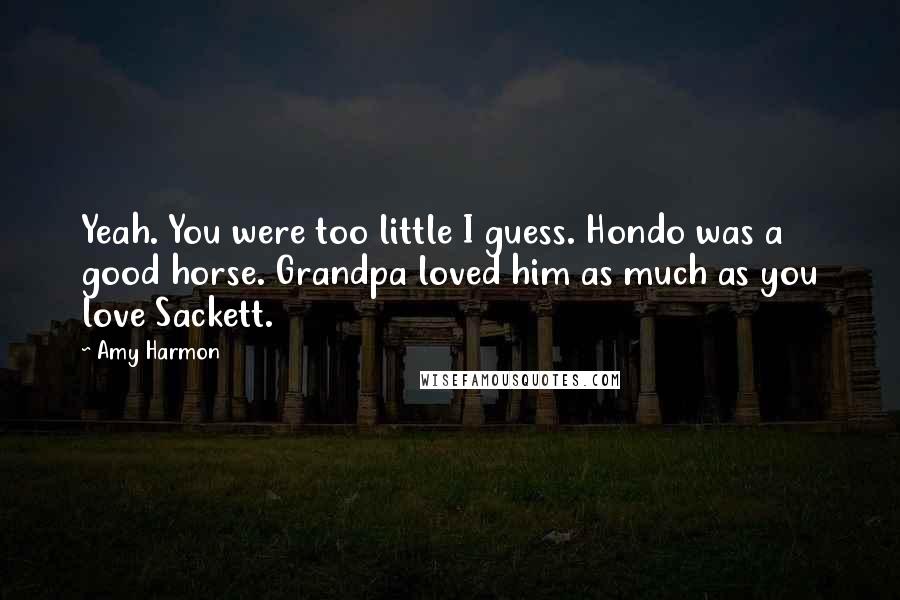 Amy Harmon Quotes: Yeah. You were too little I guess. Hondo was a good horse. Grandpa loved him as much as you love Sackett.