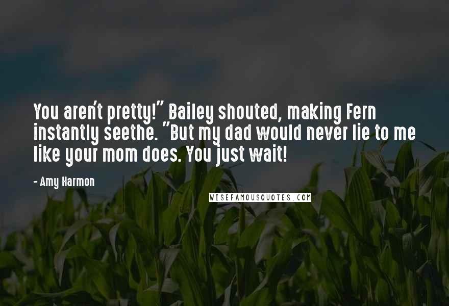 Amy Harmon Quotes: You aren't pretty!" Bailey shouted, making Fern instantly seethe. "But my dad would never lie to me like your mom does. You just wait!