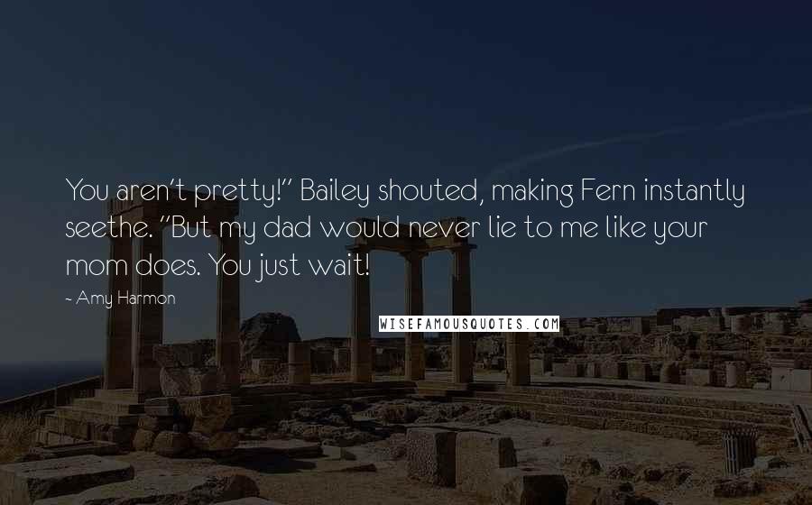 Amy Harmon Quotes: You aren't pretty!" Bailey shouted, making Fern instantly seethe. "But my dad would never lie to me like your mom does. You just wait!