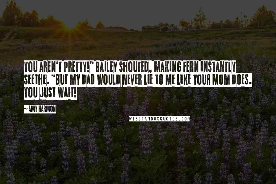 Amy Harmon Quotes: You aren't pretty!" Bailey shouted, making Fern instantly seethe. "But my dad would never lie to me like your mom does. You just wait!