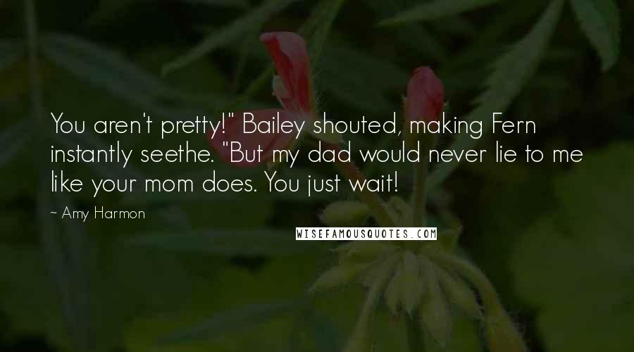 Amy Harmon Quotes: You aren't pretty!" Bailey shouted, making Fern instantly seethe. "But my dad would never lie to me like your mom does. You just wait!