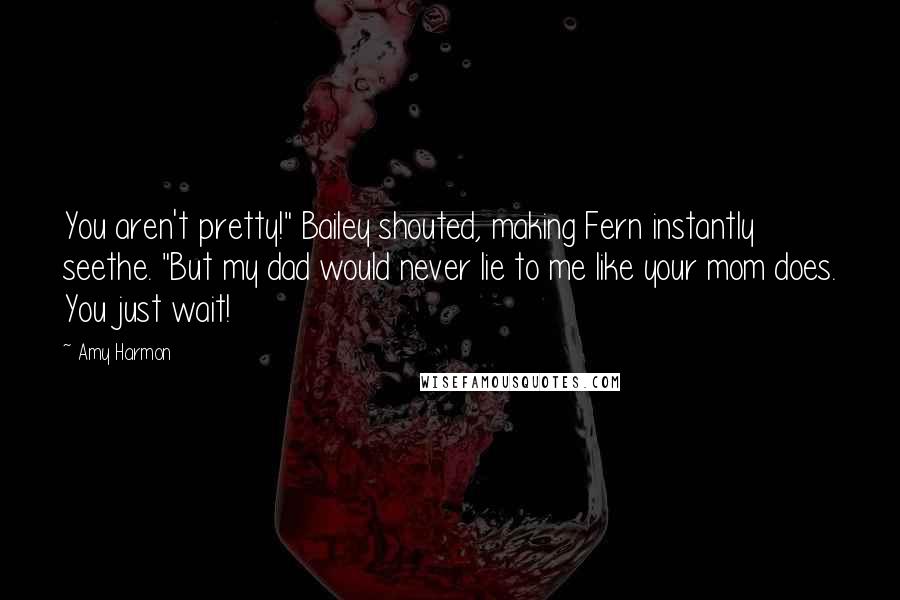 Amy Harmon Quotes: You aren't pretty!" Bailey shouted, making Fern instantly seethe. "But my dad would never lie to me like your mom does. You just wait!