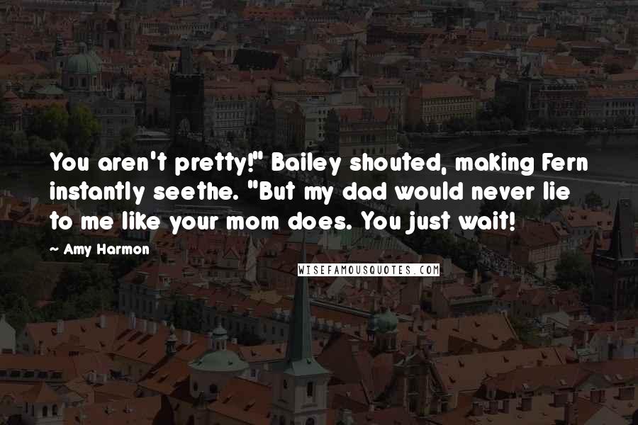 Amy Harmon Quotes: You aren't pretty!" Bailey shouted, making Fern instantly seethe. "But my dad would never lie to me like your mom does. You just wait!
