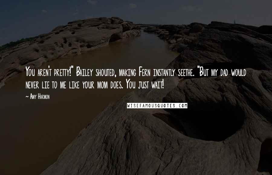 Amy Harmon Quotes: You aren't pretty!" Bailey shouted, making Fern instantly seethe. "But my dad would never lie to me like your mom does. You just wait!