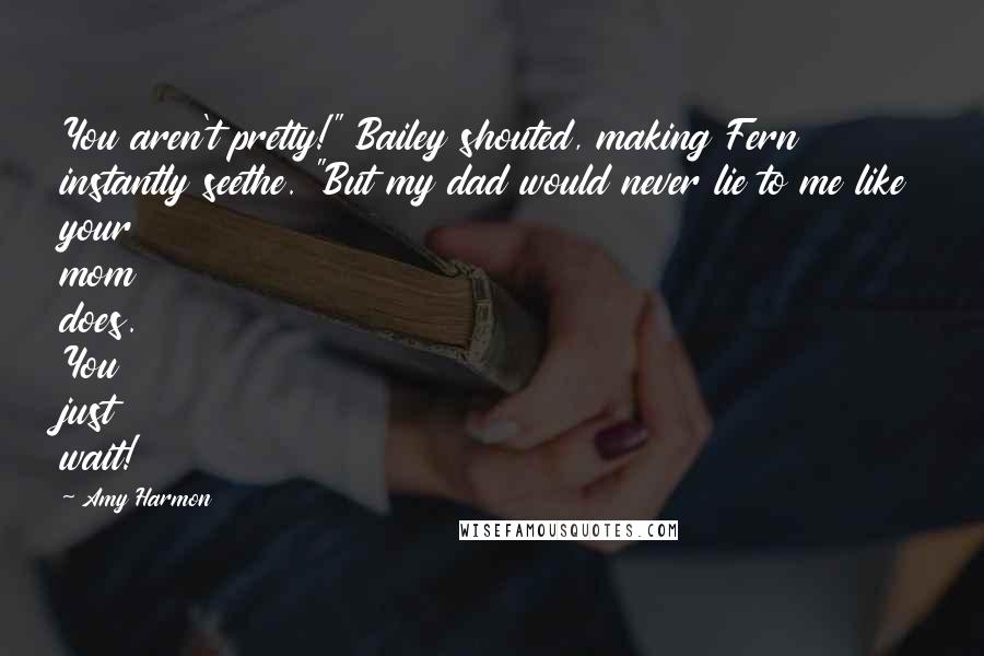 Amy Harmon Quotes: You aren't pretty!" Bailey shouted, making Fern instantly seethe. "But my dad would never lie to me like your mom does. You just wait!