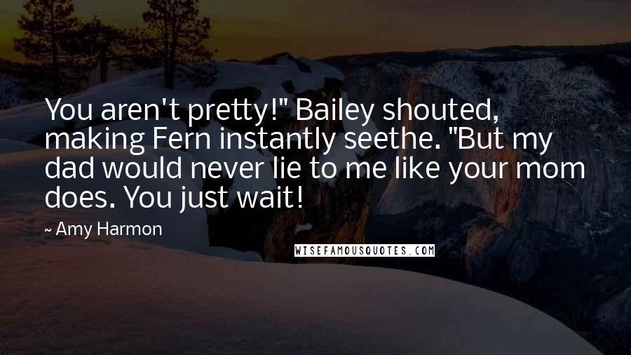 Amy Harmon Quotes: You aren't pretty!" Bailey shouted, making Fern instantly seethe. "But my dad would never lie to me like your mom does. You just wait!