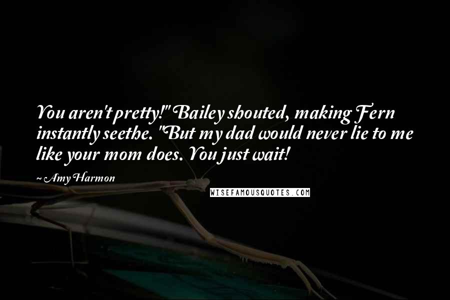 Amy Harmon Quotes: You aren't pretty!" Bailey shouted, making Fern instantly seethe. "But my dad would never lie to me like your mom does. You just wait!