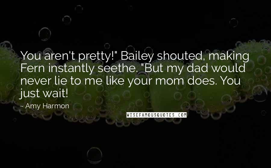 Amy Harmon Quotes: You aren't pretty!" Bailey shouted, making Fern instantly seethe. "But my dad would never lie to me like your mom does. You just wait!