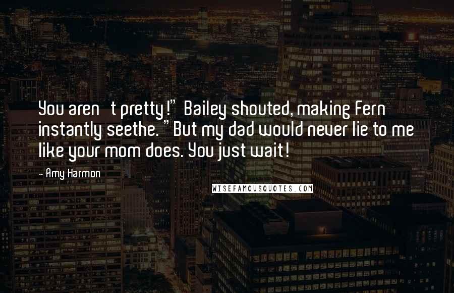 Amy Harmon Quotes: You aren't pretty!" Bailey shouted, making Fern instantly seethe. "But my dad would never lie to me like your mom does. You just wait!