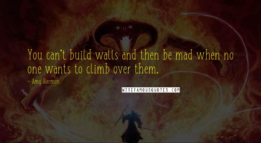 Amy Harmon Quotes: You can't build walls and then be mad when no one wants to climb over them.