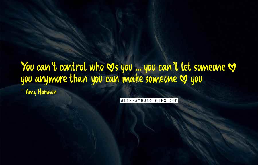 Amy Harmon Quotes: You can't control who loves you ... you can't let someone love you anymore than you can make someone love you