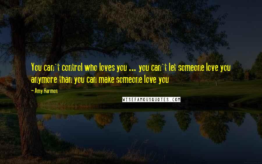 Amy Harmon Quotes: You can't control who loves you ... you can't let someone love you anymore than you can make someone love you