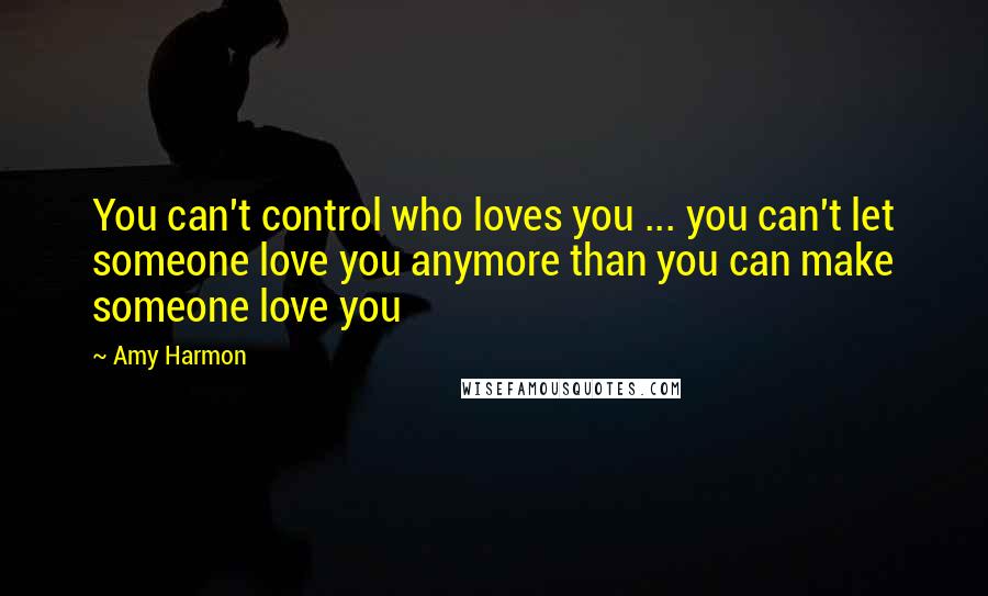 Amy Harmon Quotes: You can't control who loves you ... you can't let someone love you anymore than you can make someone love you