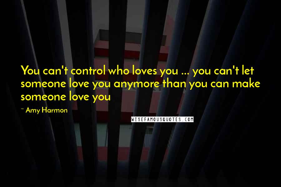 Amy Harmon Quotes: You can't control who loves you ... you can't let someone love you anymore than you can make someone love you