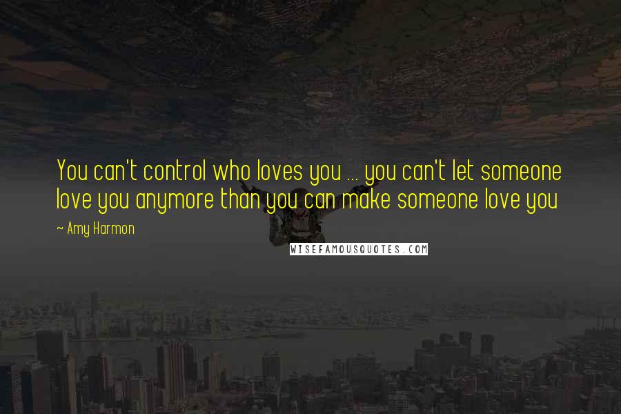 Amy Harmon Quotes: You can't control who loves you ... you can't let someone love you anymore than you can make someone love you