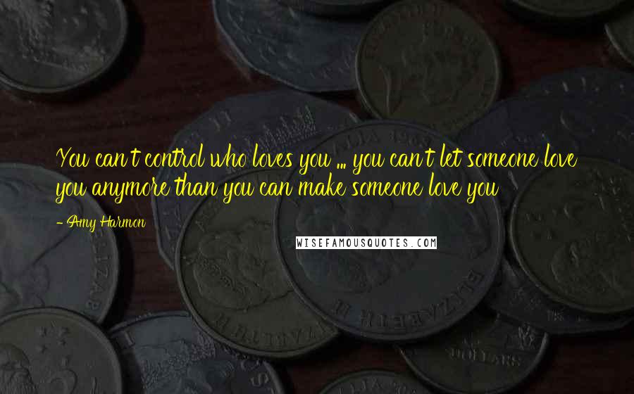 Amy Harmon Quotes: You can't control who loves you ... you can't let someone love you anymore than you can make someone love you