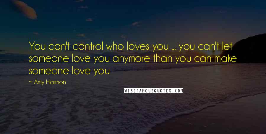 Amy Harmon Quotes: You can't control who loves you ... you can't let someone love you anymore than you can make someone love you