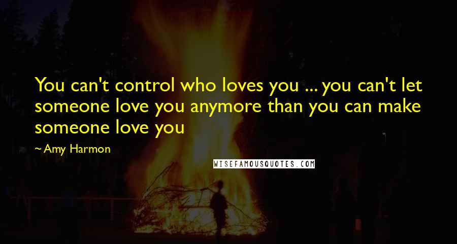 Amy Harmon Quotes: You can't control who loves you ... you can't let someone love you anymore than you can make someone love you