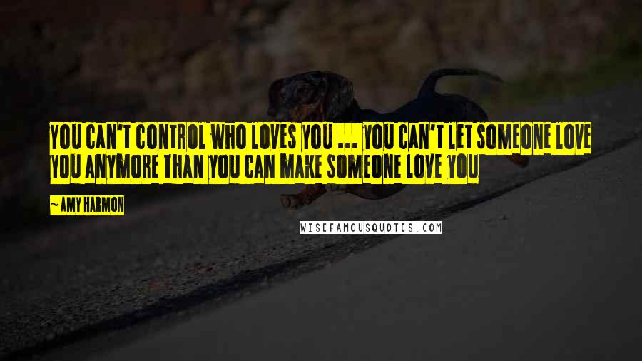 Amy Harmon Quotes: You can't control who loves you ... you can't let someone love you anymore than you can make someone love you