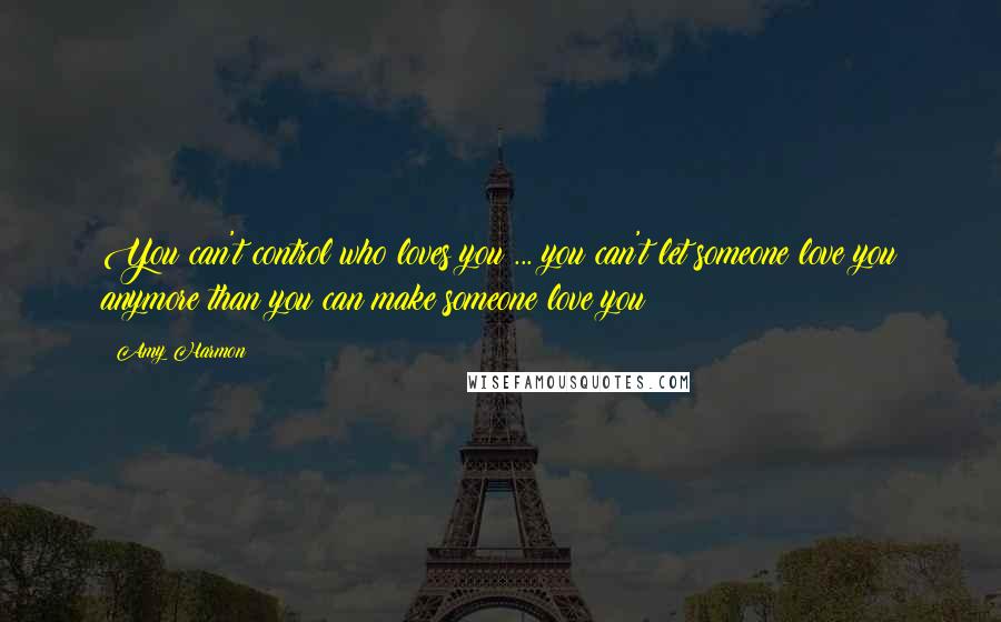 Amy Harmon Quotes: You can't control who loves you ... you can't let someone love you anymore than you can make someone love you
