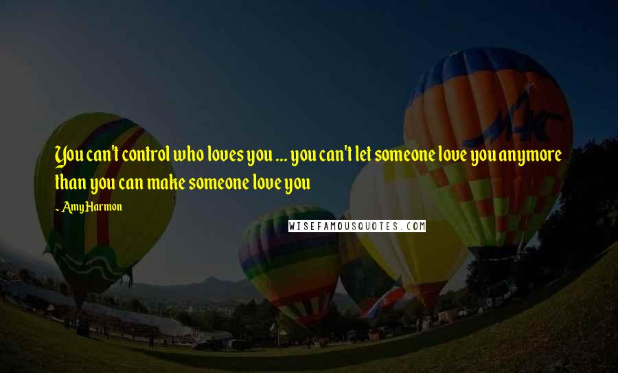 Amy Harmon Quotes: You can't control who loves you ... you can't let someone love you anymore than you can make someone love you