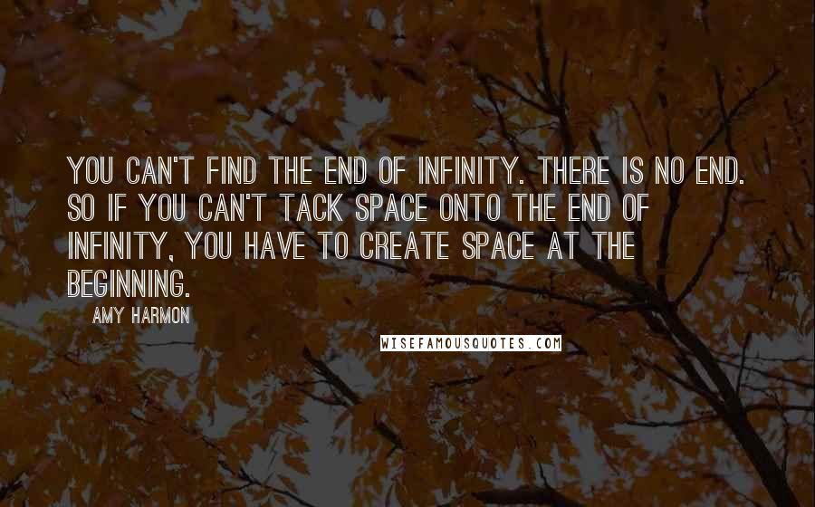 Amy Harmon Quotes: You can't find the end of infinity. There is no end. So if you can't tack space onto the end of infinity, you have to create space at the beginning.