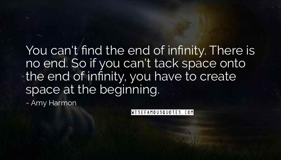 Amy Harmon Quotes: You can't find the end of infinity. There is no end. So if you can't tack space onto the end of infinity, you have to create space at the beginning.