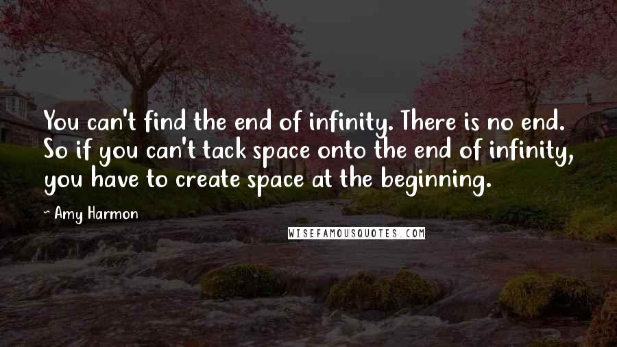 Amy Harmon Quotes: You can't find the end of infinity. There is no end. So if you can't tack space onto the end of infinity, you have to create space at the beginning.