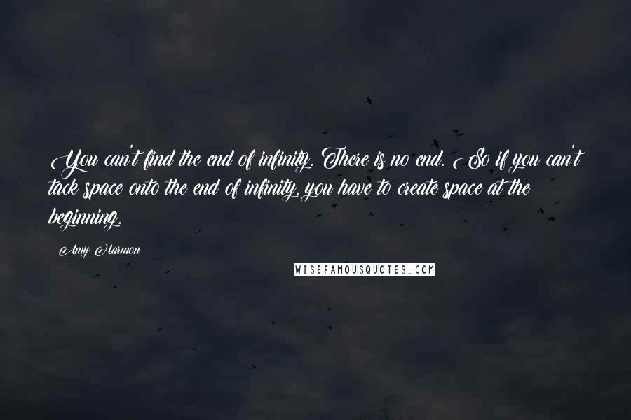 Amy Harmon Quotes: You can't find the end of infinity. There is no end. So if you can't tack space onto the end of infinity, you have to create space at the beginning.