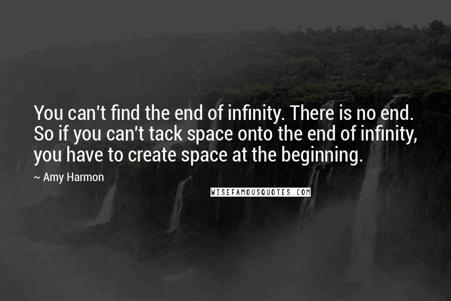 Amy Harmon Quotes: You can't find the end of infinity. There is no end. So if you can't tack space onto the end of infinity, you have to create space at the beginning.