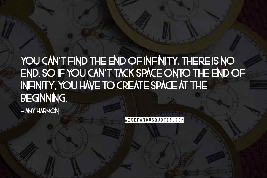 Amy Harmon Quotes: You can't find the end of infinity. There is no end. So if you can't tack space onto the end of infinity, you have to create space at the beginning.