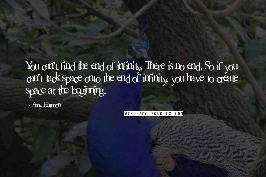 Amy Harmon Quotes: You can't find the end of infinity. There is no end. So if you can't tack space onto the end of infinity, you have to create space at the beginning.