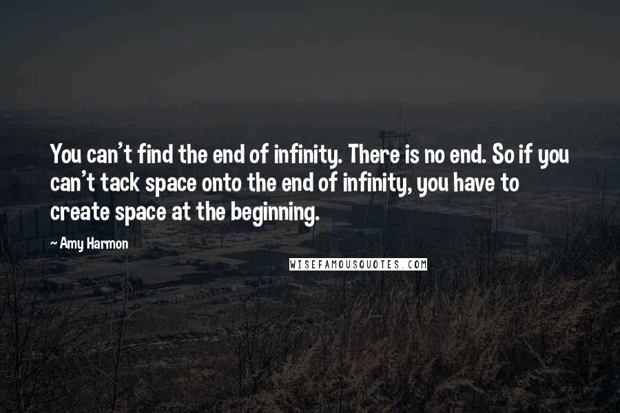 Amy Harmon Quotes: You can't find the end of infinity. There is no end. So if you can't tack space onto the end of infinity, you have to create space at the beginning.