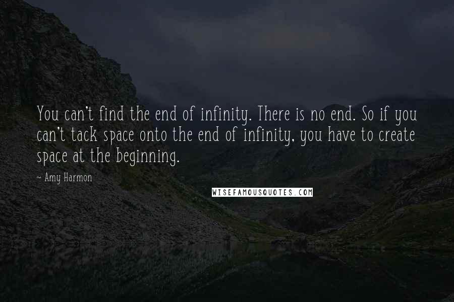 Amy Harmon Quotes: You can't find the end of infinity. There is no end. So if you can't tack space onto the end of infinity, you have to create space at the beginning.